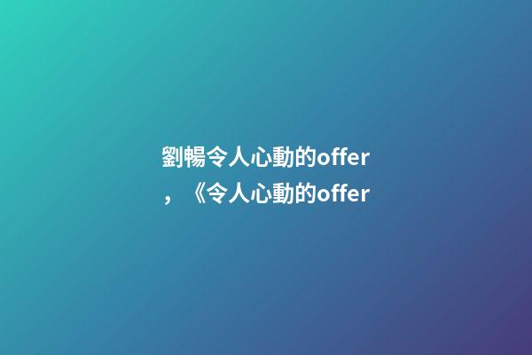 劉暢令人心動的offer，《令人心動的offer-第1張-觀點-玄機派
